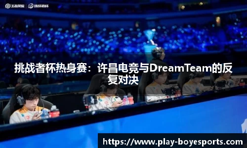 挑战者杯热身赛：许昌电竞与DreamTeam的反复对决